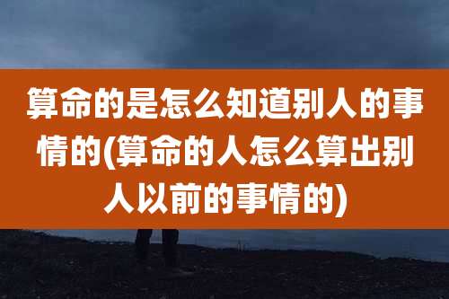 算命的是怎么知道别人的事情的(算命的人怎么算出别人以前的事情的)