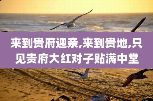来到贵府迎亲,来到贵地,只见贵府大红对子贴满中堂