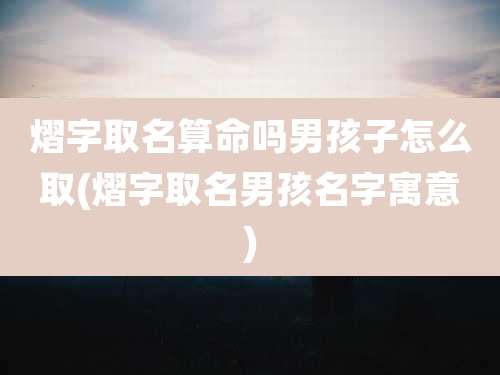 熠字取名算命吗男孩子怎么取(熠字取名男孩名字寓意)