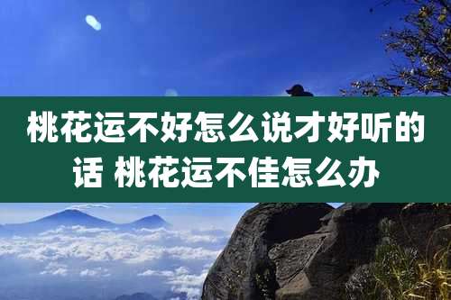 桃花运不好怎么说才好听的话 桃花运不佳怎么办
