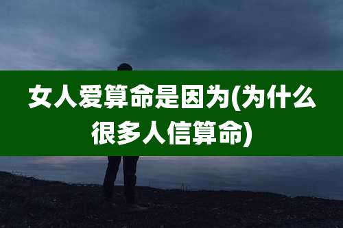 女人爱算命是因为(为什么很多人信算命)
