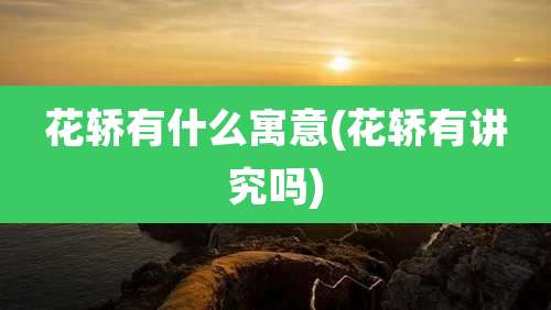 花轿有什么寓意(花轿有讲究吗)
