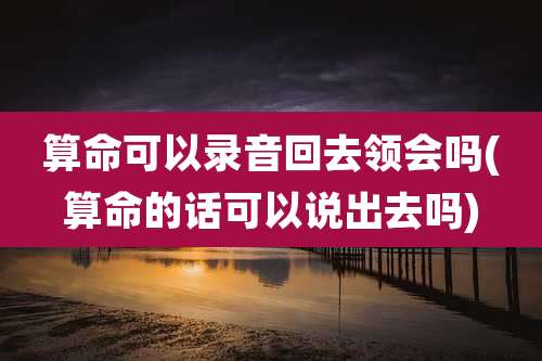 算命可以录音回去领会吗(算命的话可以说出去吗)