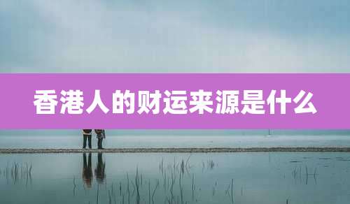 香港人的财运来源是什么