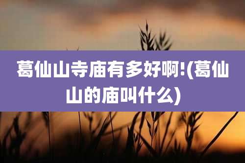 葛仙山寺庙有多好啊!(葛仙山的庙叫什么)