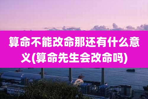 算命不能改命那还有什么意义(算命先生会改命吗)