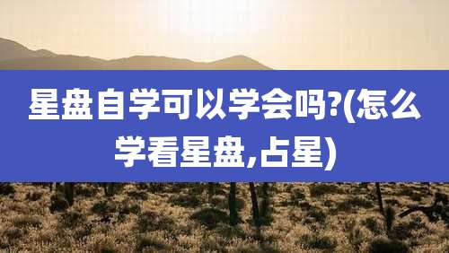 星盘自学可以学会吗?(怎么学看星盘,占星)