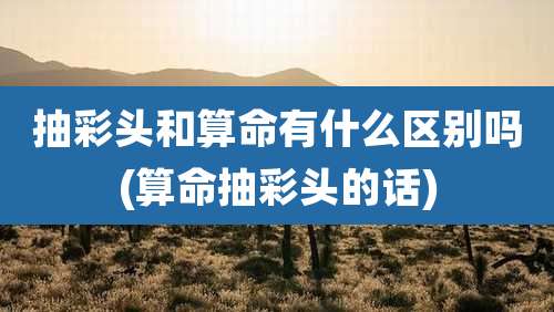 抽彩头和算命有什么区别吗(算命抽彩头的话)