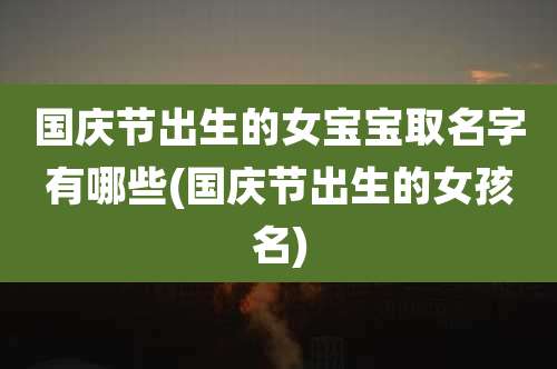 国庆节出生的女宝宝取名字有哪些(国庆节出生的女孩名)