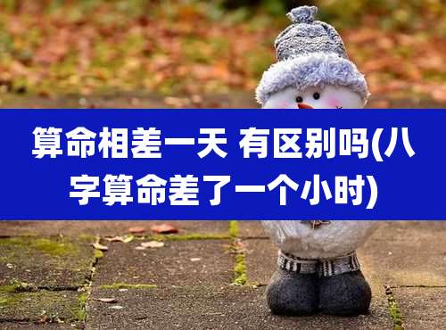 算命相差一天 有区别吗(八字算命差了一个小时)