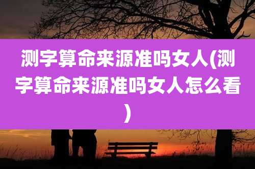 测字算命来源准吗女人(测字算命来源准吗女人怎么看)