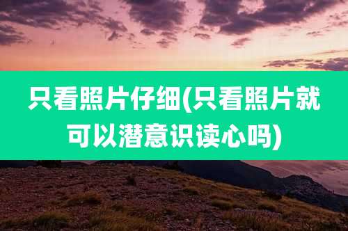 只看照片仔细(只看照片就可以潜意识读心吗)