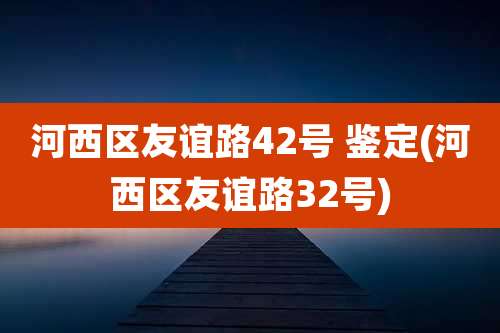河西区友谊路42号 鉴定(河西区友谊路32号)