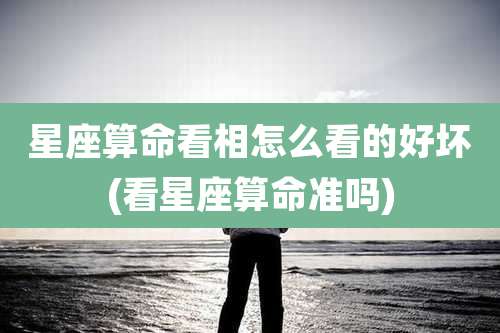 星座算命看相怎么看的好坏(看星座算命准吗)