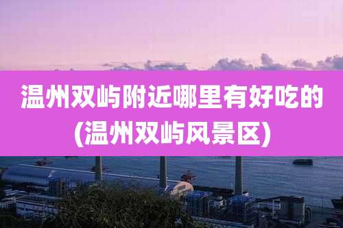 温州双屿附近哪里有好吃的(温州双屿风景区)