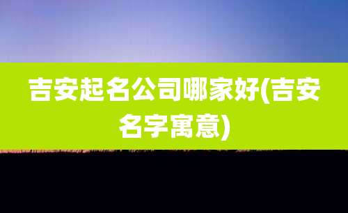 吉安起名公司哪家好(吉安名字寓意)
