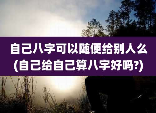 自己八字可以随便给别人么(自己给自己算八字好吗?)