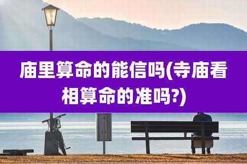 庙里算命的能信吗(寺庙看相算命的准吗?)