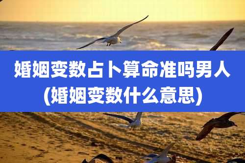 婚姻变数占卜算命准吗男人(婚姻变数什么意思)