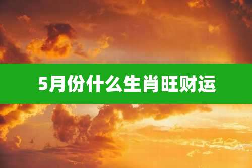 5月份什么生肖旺财运