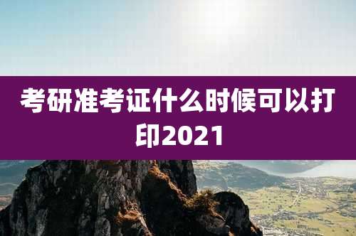 考研准考证什么时候可以打印2021