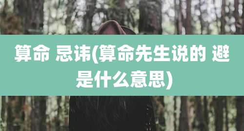 算命 忌讳(算命先生说的 避 是什么意思)