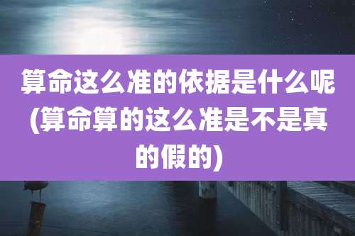 算命这么准的依据是什么呢(算命算的这么准是不是真的假的)