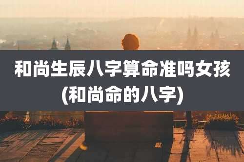 和尚生辰八字算命准吗女孩(和尚命的八字)