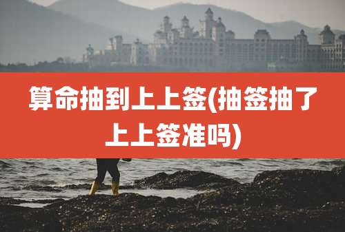 算命抽到上上签(抽签抽了上上签准吗)