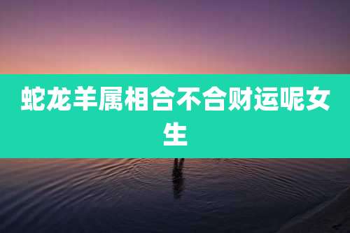 蛇龙羊属相合不合财运呢女生
