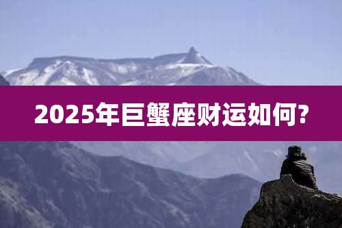 2025年巨蟹座财运如何?