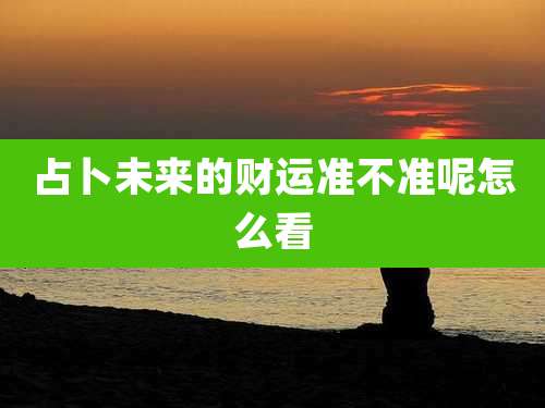 占卜未来的财运准不准呢怎么看