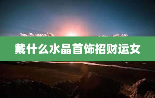 戴什么水晶首饰招财运女