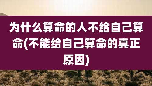为什么算命的人不给自己算命(不能给自己算命的真正原因)