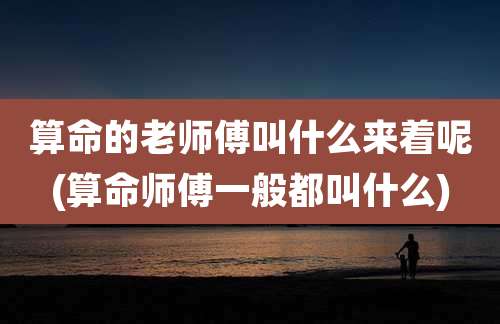 算命的老师傅叫什么来着呢(算命师傅一般都叫什么)