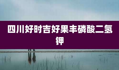 四川好时吉好果丰磷酸二氢钾