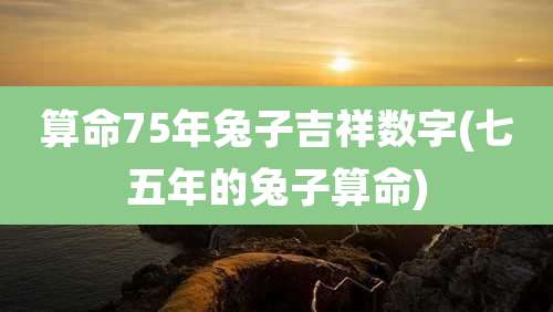 算命75年兔子吉祥数字(七五年的兔子算命)