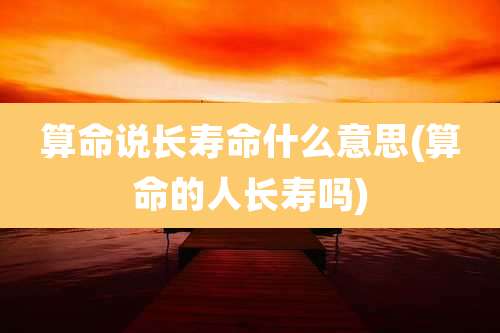 算命说长寿命什么意思(算命的人长寿吗)