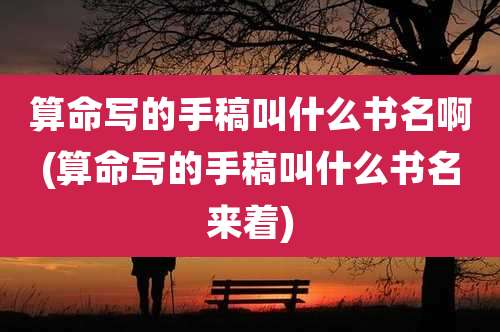 算命写的手稿叫什么书名啊(算命写的手稿叫什么书名来着)