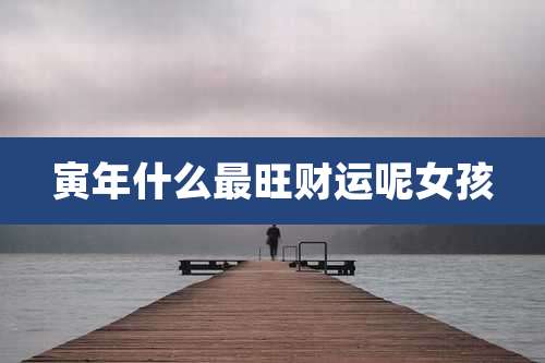 寅年什么最旺财运呢女孩