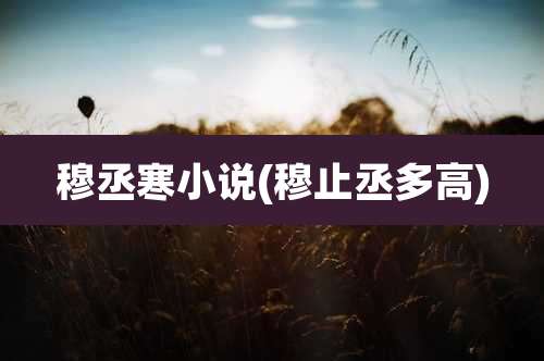 穆丞寒小说(穆止丞多高)