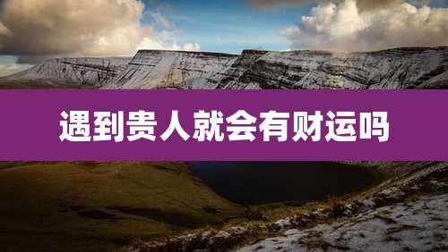 遇到贵人就会有财运吗