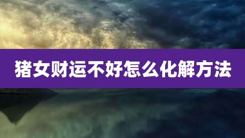 猪女财运不好怎么化解方法