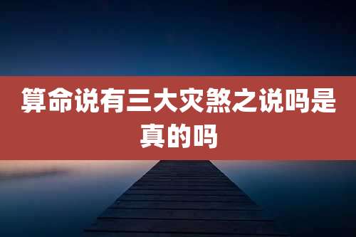 算命说有三大灾煞之说吗是真的吗