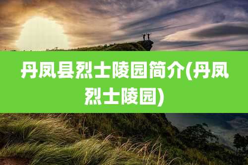 丹凤县烈士陵园简介(丹凤烈士陵园)