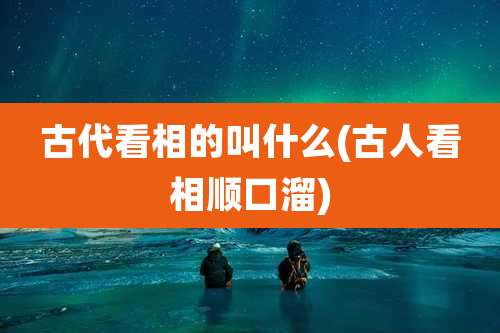 古代看相的叫什么(古人看相顺口溜)
