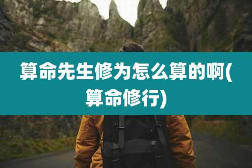 算命先生修为怎么算的啊(算命修行)