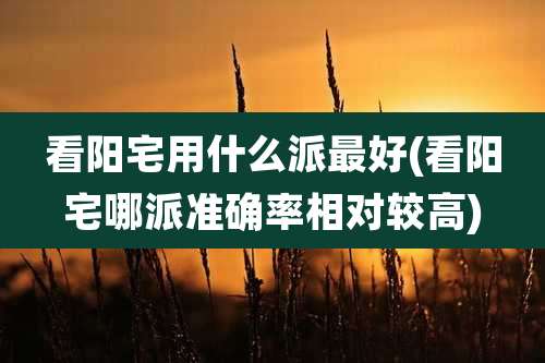 看阳宅用什么派最好(看阳宅哪派准确率相对较高)