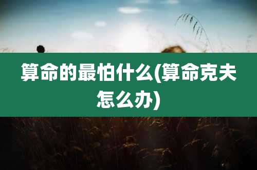 算命的最怕什么(算命克夫怎么办)