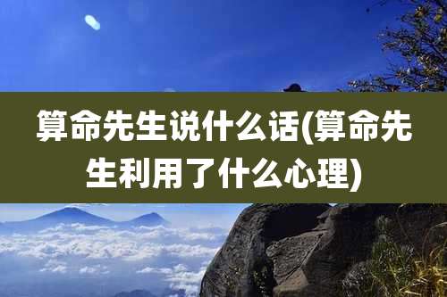 算命先生说什么话(算命先生利用了什么心理)